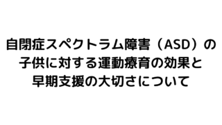 自閉症スペクトラム障害（ASD）の子供に対する運動療育の効果と早期支援の大切さについて