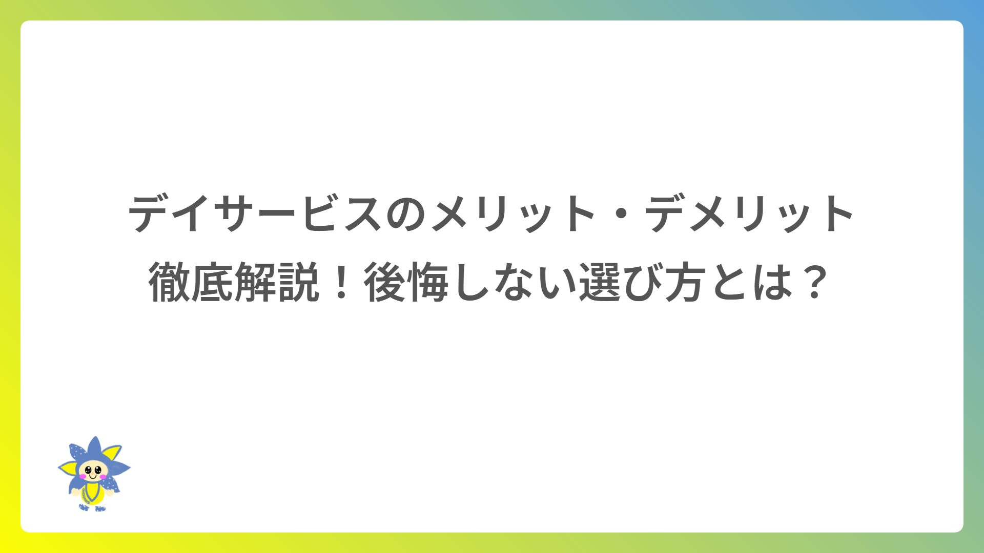 デイサービスのメリット・デメリット徹底解説!後悔しない選び方とは?