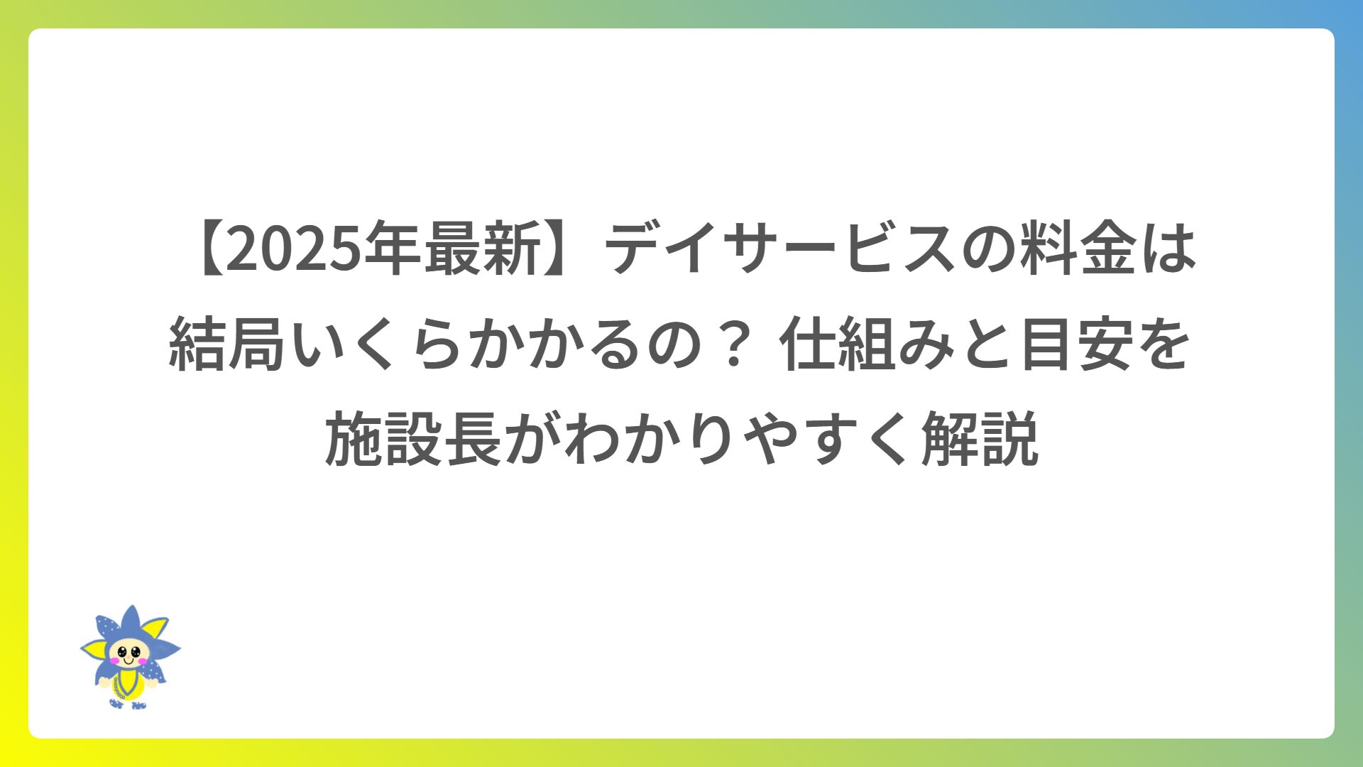 【2025年最新】デイサービスの料金は結局いくらかかるの？ 仕組みと目安を施設長がわかりやすく解説