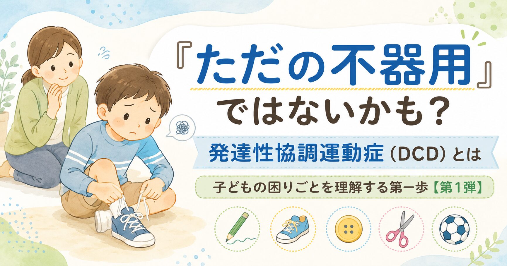 『ただの不器用』ではないかも？発達性協調運動症（DCD）とは｜子どもの困りごとを理解する第一歩【第1弾】